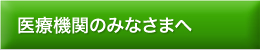 医療機関のみなさまへ