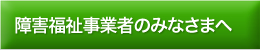 障害福祉事業者のみなさまへ